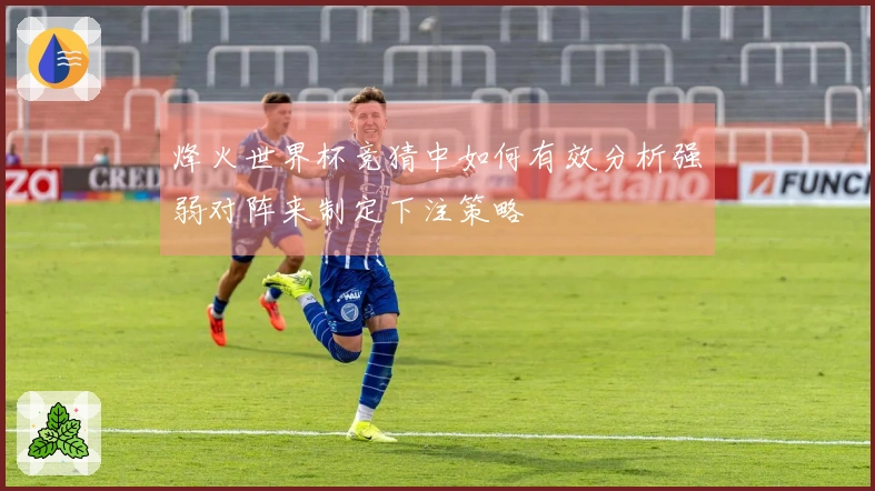 烽火世界杯竞猜中如何有效分析强弱对阵来制定下注策略