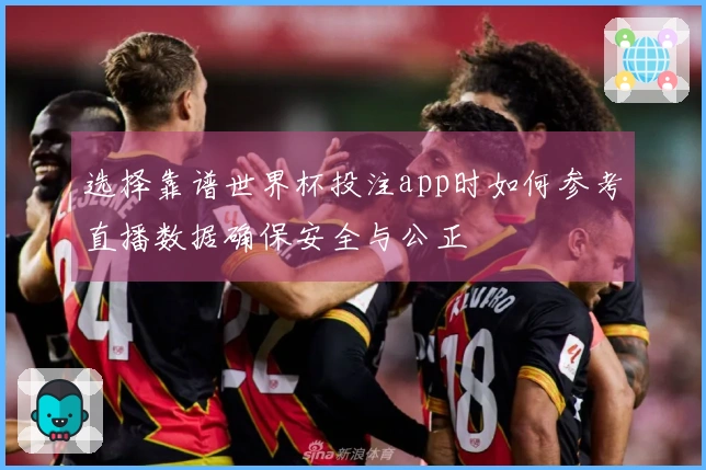 选择靠谱世界杯投注app时如何参考直播数据确保安全与公正