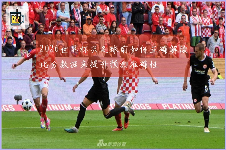 2026世界杯买足球前如何正确解读比分数据来提升预测准确性