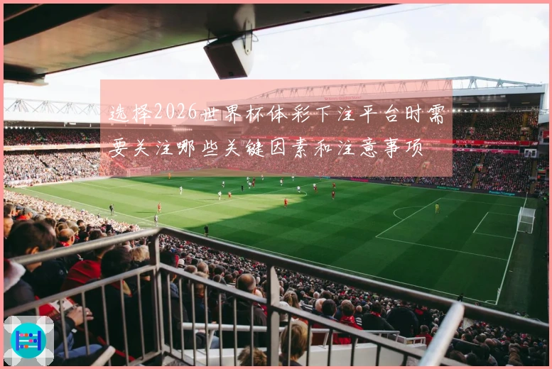 选择2026世界杯体彩下注平台时需要关注哪些关键因素和注意事项