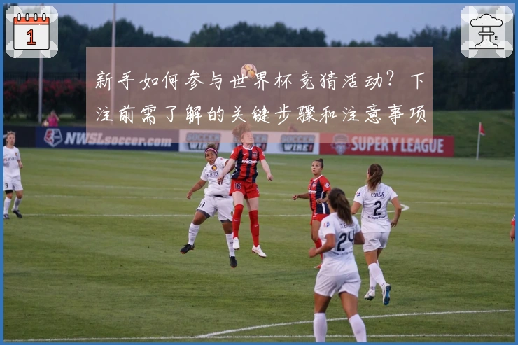 新手如何参与世界杯竞猜活动？下注前需了解的关键步骤和注意事项