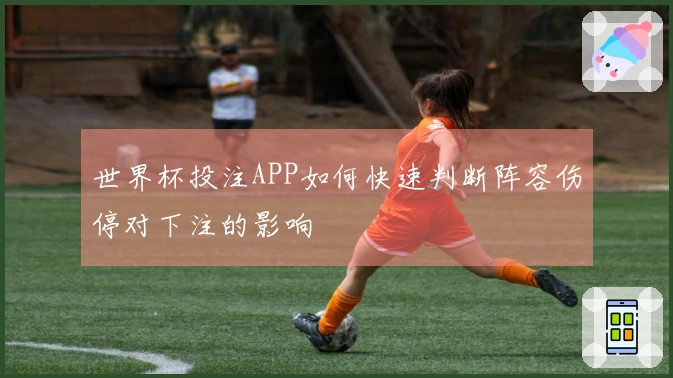 世界杯投注APP如何快速判断阵容伤停对下注的影响
