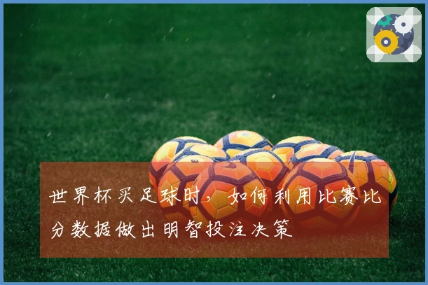 世界杯买足球时，如何利用比赛比分数据做出明智投注决策