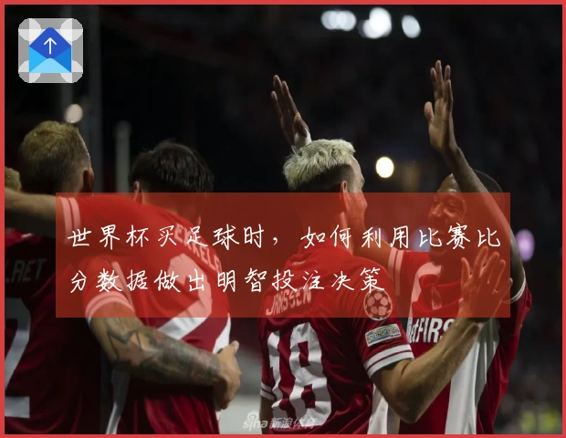 世界杯买足球时,如何利用比赛比分数据做出明智投注决策