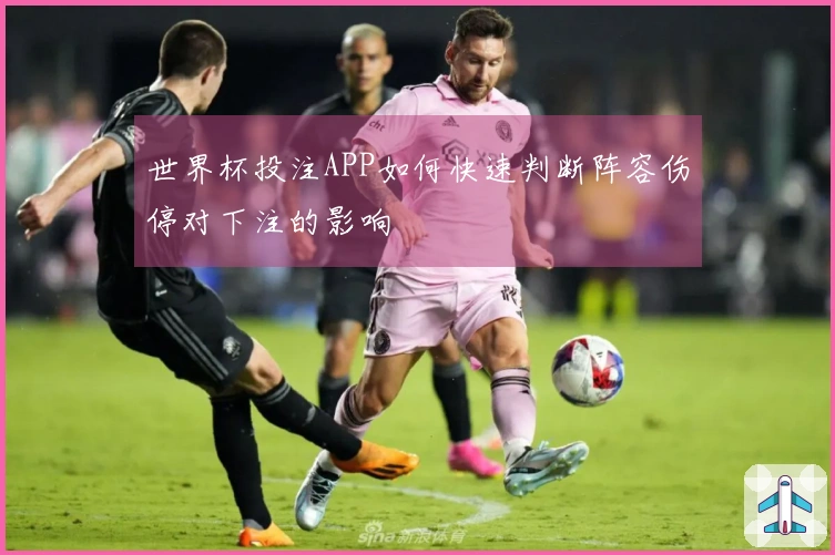 世界杯投注APP如何快速判断阵容伤停对下注的影响