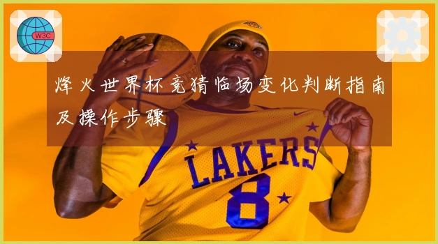 烽火世界杯竞猜临场变化判断指南及操作步骤