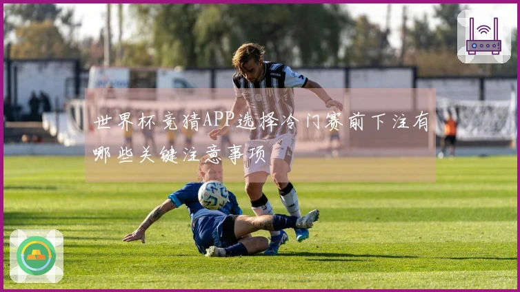 世界杯竞猜APP选择冷门赛前下注有哪些关键注意事项