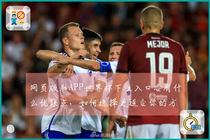 网页版和APP世界杯下注入口各有什么优缺点，如何选择更适合你的方式？