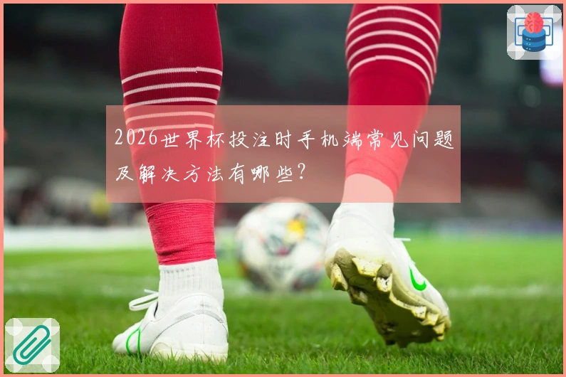 2026世界杯投注时手机端常见问题及解决方法有哪些？
