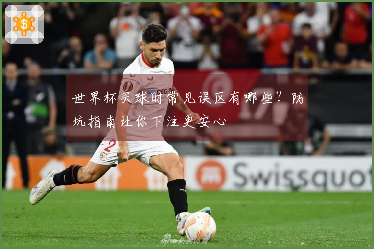 世界杯买球时常见误区有哪些？防坑指南让你下注更安心