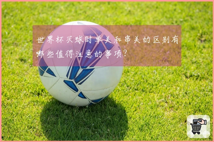世界杯买球时单关和串关的区别有哪些值得注意的事项？