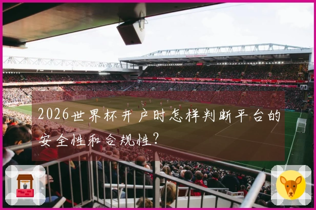 2026世界杯开户时怎样判断平台的安全性和合规性？