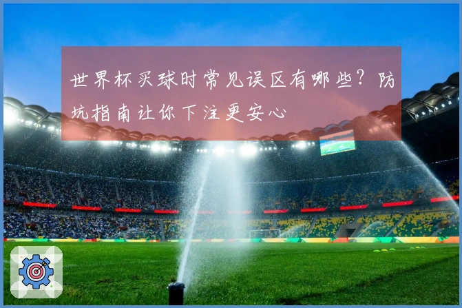 世界杯买球时常见误区有哪些？防坑指南让你下注更安心