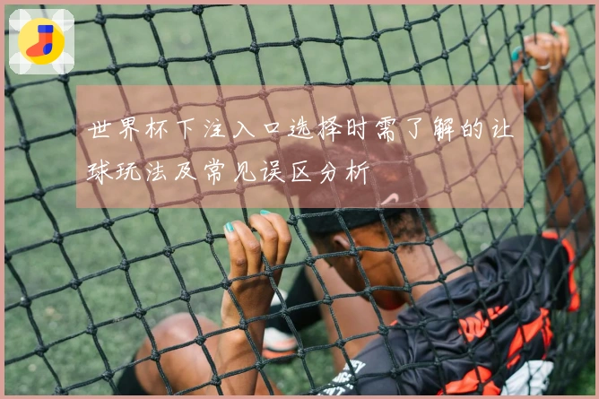 世界杯下注入口选择时需了解的让球玩法及常见误区分析