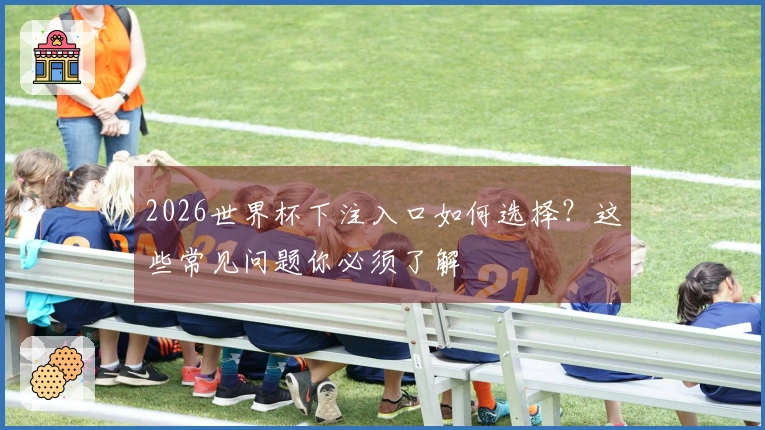2026世界杯下注入口如何选择?这些常见问题你必须了解