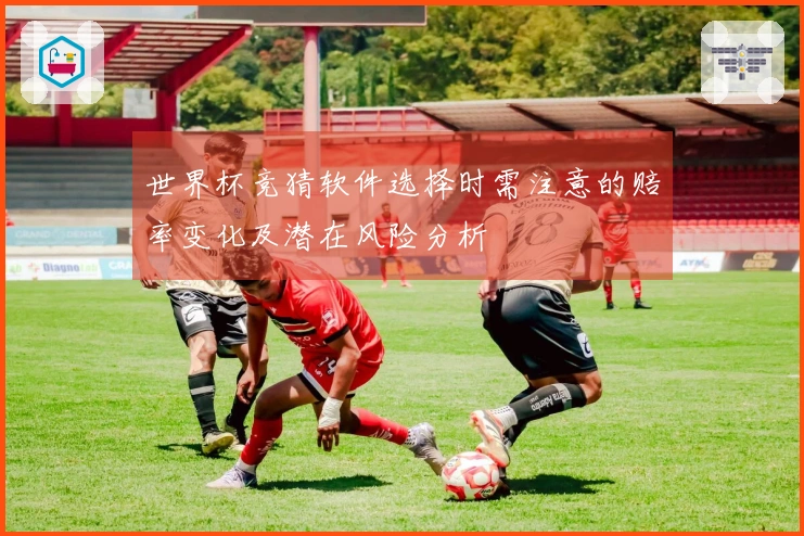 世界杯竞猜软件选择时需注意的赔率变化及潜在风险分析