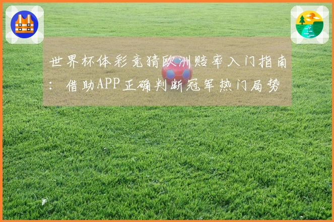 世界杯体彩竞猜欧洲赔率入门指南：借助APP正确判断冠军热门局势