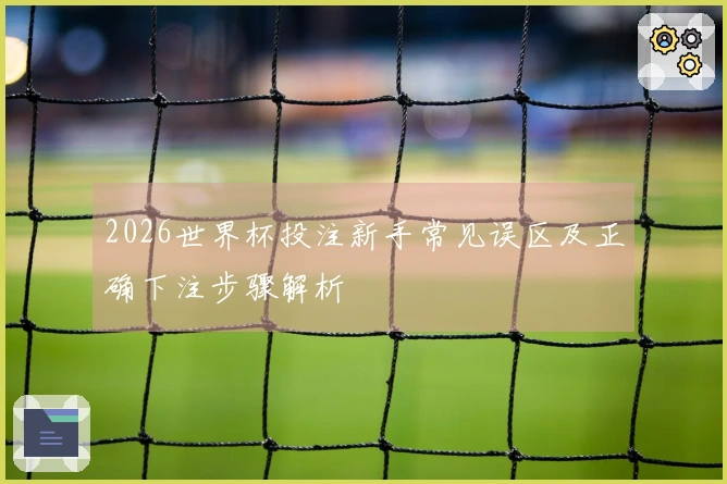 2026世界杯投注新手常见误区及正确下注步骤解析