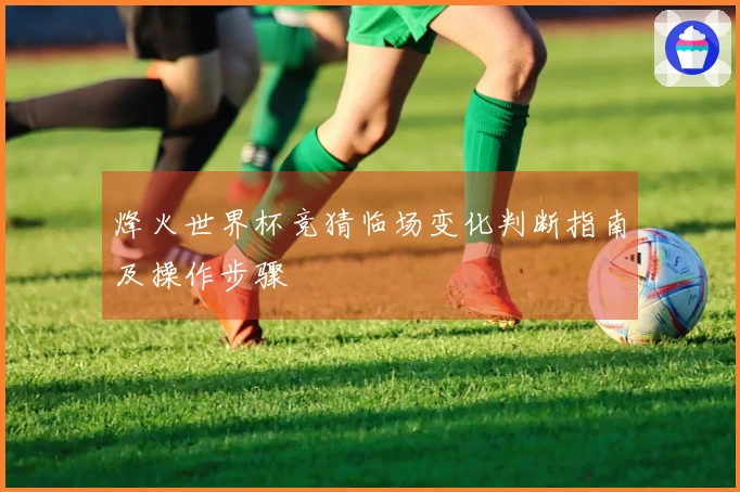 烽火世界杯竞猜临场变化判断指南及操作步骤