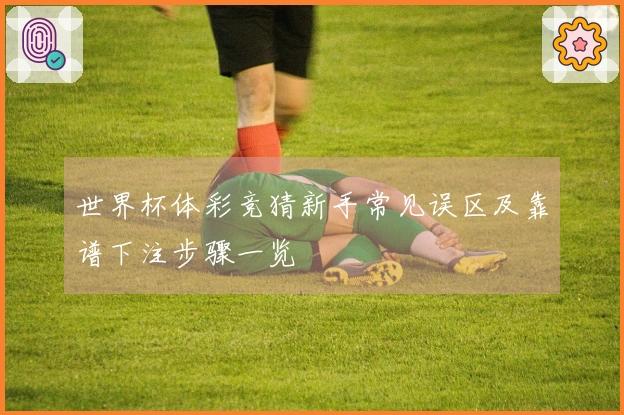 世界杯体彩竞猜新手常见误区及靠谱下注步骤一览