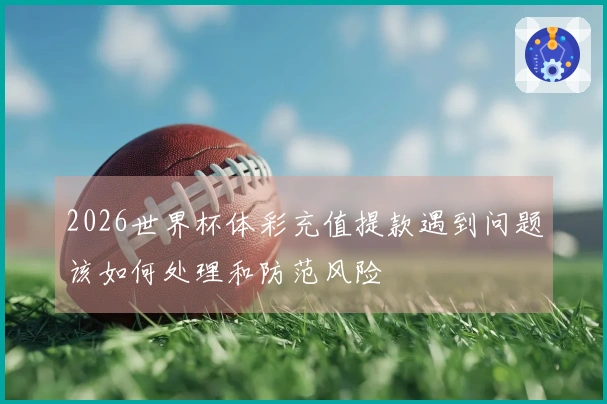 2026世界杯体彩充值提款遇到问题该如何处理和防范风险