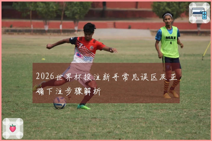 2026世界杯投注新手常见误区及正确下注步骤解析