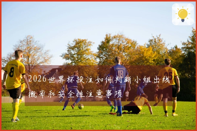 2026世界杯投注如何判断小组出线概率和安全性注意事项