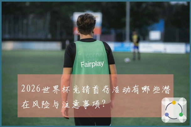 2026世界杯竞猜首存活动有哪些潜在风险与注意事项？