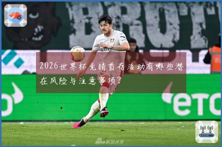 2026世界杯竞猜首存活动有哪些潜在风险与注意事项？