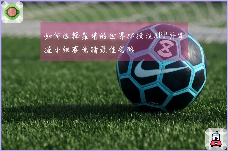 如何选择靠谱的世界杯投注APP并掌握小组赛竞猜最佳思路