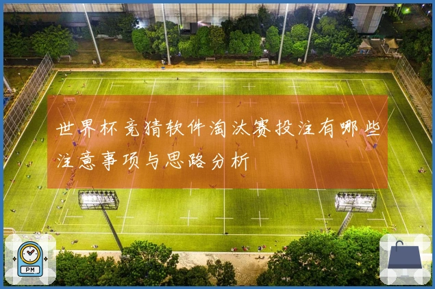 世界杯竞猜软件淘汰赛投注有哪些注意事项与思路分析