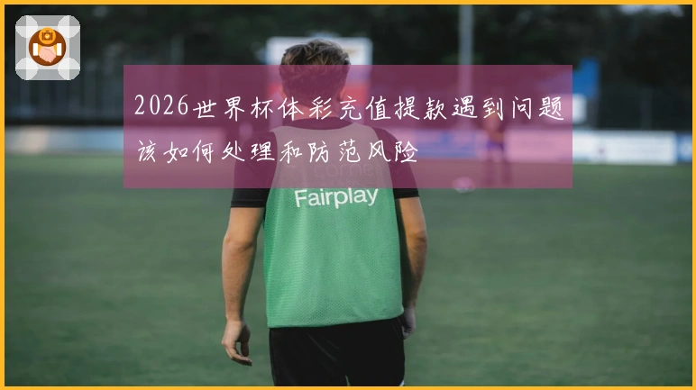 2026世界杯体彩充值提款遇到问题该如何处理和防范风险