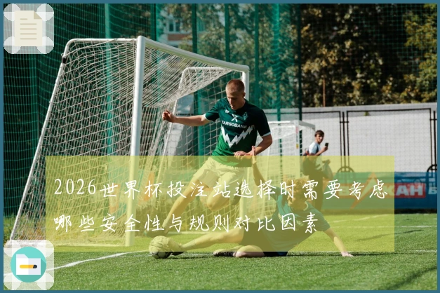 2026世界杯投注站选择时需要考虑哪些安全性与规则对比因素