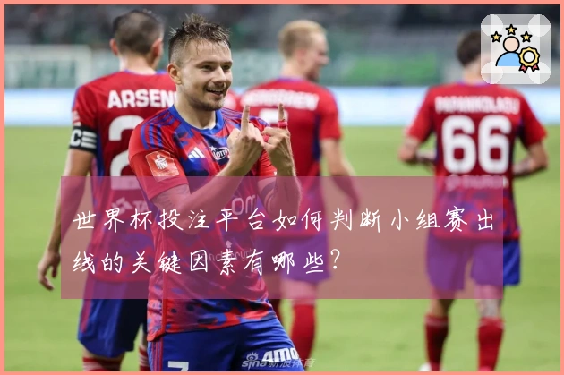 世界杯投注平台如何判断小组赛出线的关键因素有哪些?