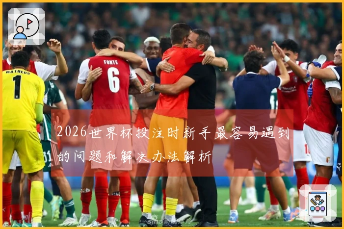 2026世界杯投注时新手最容易遇到的问题和解决办法解析