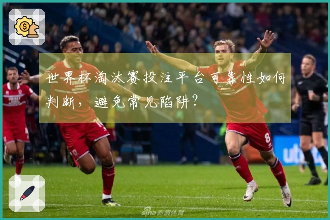 世界杯淘汰赛投注平台可靠性如何判断，避免常见陷阱？