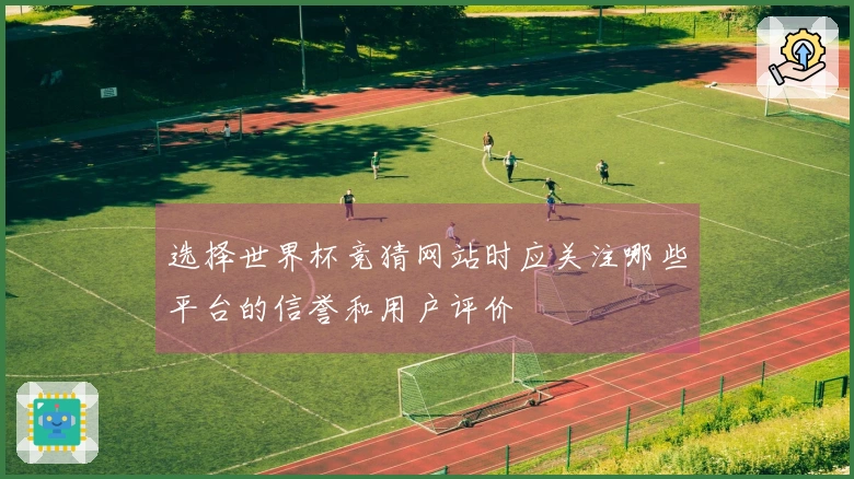 选择世界杯竞猜网站时应关注哪些平台的信誉和用户评价