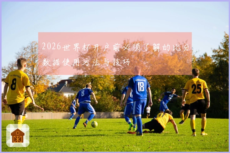 2026世界杯开户前必须了解的比分数据使用方法与技巧