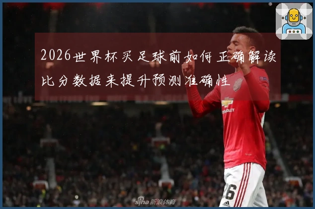 2026世界杯买足球前如何正确解读比分数据来提升预测准确性