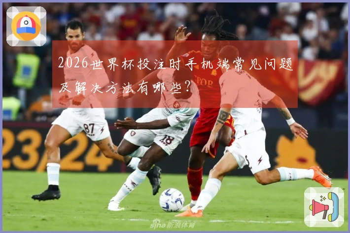 2026世界杯投注时手机端常见问题及解决方法有哪些?