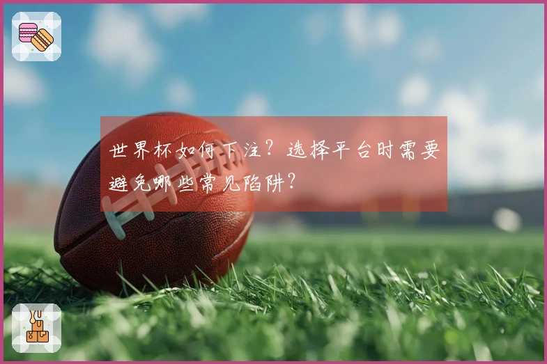 世界杯如何下注？选择平台时需要避免哪些常见陷阱？