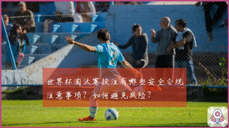 世界杯淘汰赛投注有哪些安全合规注意事项？如何避免风险？