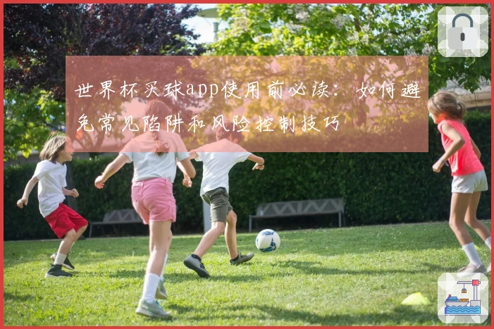 世界杯买球app使用前必读:如何避免常见陷阱和风险控制技巧