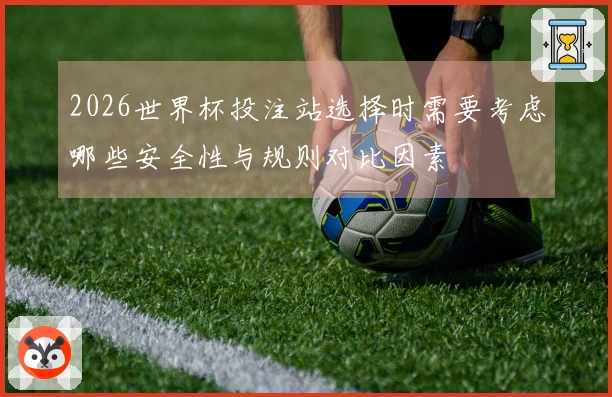 2026世界杯投注站选择时需要考虑哪些安全性与规则对比因素