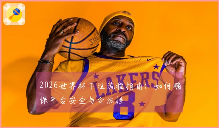 2026世界杯下注流程指南:如何确保平台安全与合法性