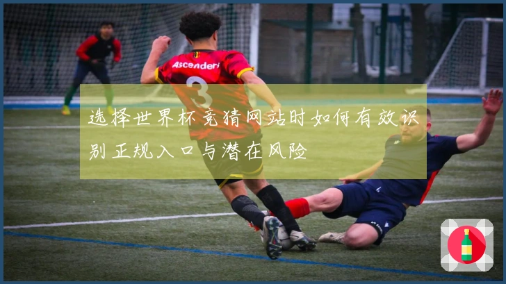 选择世界杯竞猜网站时如何有效识别正规入口与潜在风险