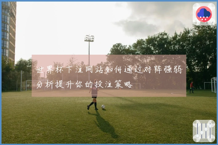 世界杯下注网站如何通过对阵强弱分析提升你的投注策略